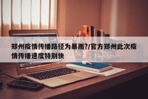 郑州疫情传播路径为暴雨?/官方郑州此次疫情传播速度特别快