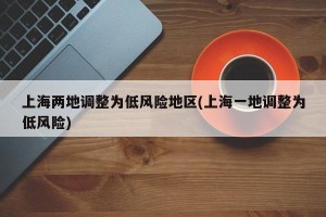 上海两地调整为低风险地区(上海一地调整为低风险)