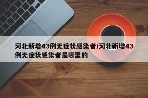 河北新增43例无症状感染者/河北新增43例无症状感染者是哪里的