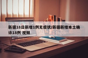 新疆18日新增1例无症状/新疆新增本土确诊18例 视频