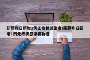 新疆昨日新增1例无症状感染者/新疆昨日新增1例无症状感染者轨迹