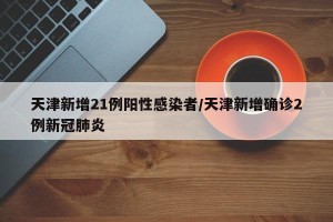天津新增21例阳性感染者/天津新增确诊2例新冠肺炎
