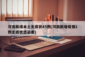 河南新增本土无症状45例(河南新增疫情1例无症状感染者)