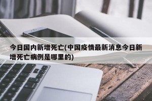 今日国内新增死亡(中国疫情最新消息今日新增死亡病例是哪里的)