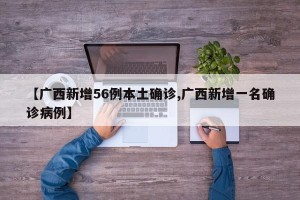 【广西新增56例本土确诊,广西新增一名确诊病例】