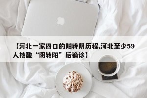 【河北一家四口的阳转阴历程,河北至少59人核酸“阴转阳”后确诊】