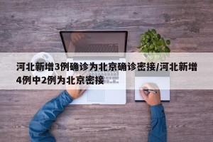 河北新增3例确诊为北京确诊密接/河北新增4例中2例为北京密接