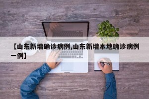 【山东新增确诊病例,山东新增本地确诊病例一例】