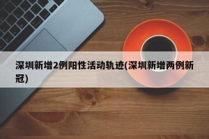 深圳新增2例阳性活动轨迹(深圳新增两例新冠)