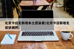 北京今日无新增本土感染者(北京今日新增无症状病例)