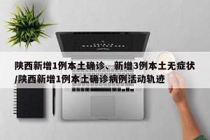 陕西新增1例本土确诊、新增3例本土无症状/陕西新增1例本土确诊病例活动轨迹