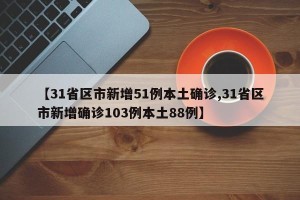 【31省区市新增51例本土确诊,31省区市新增确诊103例本土88例】
