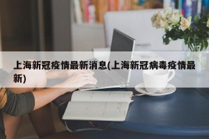 上海新冠疫情最新消息(上海新冠病毒疫情最新)