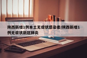 陕西新增1例本土无症状感染者/陕西新增1例无症状新冠肺炎