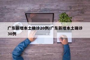 广东新增本土确诊20例/广东新增本土确诊30例