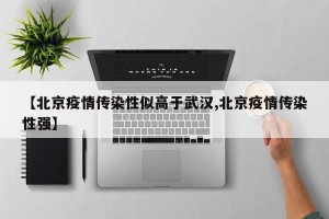 【北京疫情传染性似高于武汉,北京疫情传染性强】