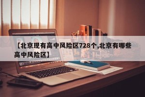 【北京现有高中风险区728个,北京有哪些高中风险区】
