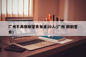 广州不再限制堂食每桌10人(广州 限制堂食)