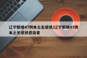 辽宁新增47例本土无症状/辽宁新增47例本土无症状感染者