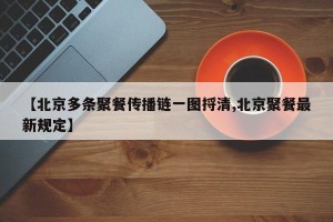 【北京多条聚餐传播链一图捋清,北京聚餐最新规定】