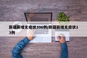 新疆新增无症状396例/新疆新增无症状13例