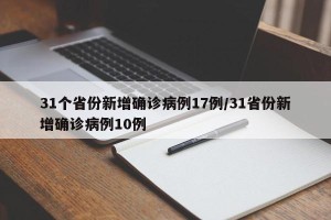 31个省份新增确诊病例17例/31省份新增确诊病例10例