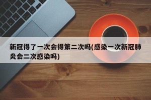 新冠得了一次会得第二次吗(感染一次新冠肺炎会二次感染吗)