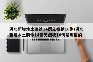 河北新增本土确诊14例无症状16例/河北新增本土确诊14例无症状16例是哪里的