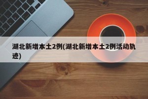 湖北新增本土2例(湖北新增本土2例活动轨迹)