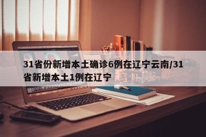 31省份新增本土确诊6例在辽宁云南/31省新增本土1例在辽宁