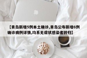 【青岛新增5例本土确诊,青岛公布新增6例确诊病例详情,均系无症状感染者转归】