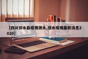 【四川邻水县疫情源头,邻水疫情最新消息2020】