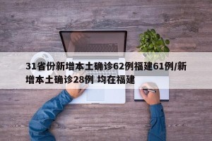 31省份新增本土确诊62例福建61例/新增本土确诊28例 均在福建