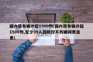 国内现有确诊超1500例(国内现有确诊超1500例,至少39人因防控不力被问责追责)