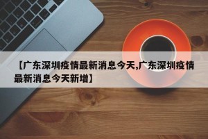 【广东深圳疫情最新消息今天,广东深圳疫情最新消息今天新增】