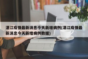 湛江疫情最新消息今天新增病例(湛江疫情最新消息今天新增病例数据)