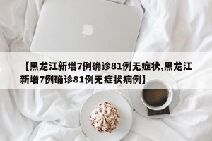 【黑龙江新增7例确诊81例无症状,黑龙江新增7例确诊81例无症状病例】