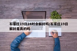 石家庄19日24时会解封吗/石家庄19日解封是真的吗
