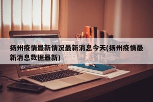 扬州疫情最新情况最新消息今天(扬州疫情最新消息数据最新)