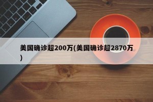 美国确诊超200万(美国确诊超2870万)