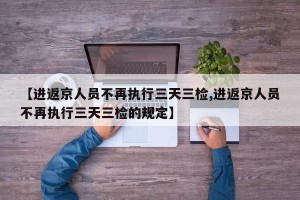 【进返京人员不再执行三天三检,进返京人员不再执行三天三检的规定】