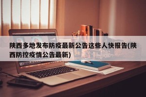 陕西多地发布防疫最新公告这些人快报告(陕西防控疫情公告最新)