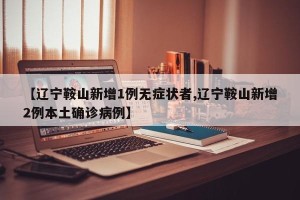 【辽宁鞍山新增1例无症状者,辽宁鞍山新增2例本土确诊病例】