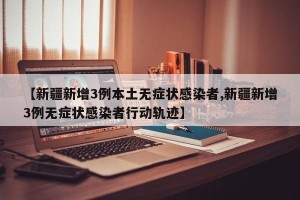 【新疆新增3例本土无症状感染者,新疆新增3例无症状感染者行动轨迹】