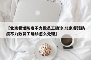 【北京餐馆防疫不力致员工确诊,北京餐馆防疫不力致员工确诊怎么处理】