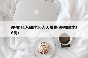 郑州:11人确诊16人无症状(郑州确诊16例)