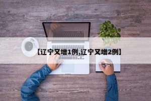 【辽宁又增1例,辽宁又增2例】