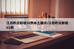 江苏昨日新增10例本土确诊/江苏昨日新增61例