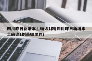 四川昨日新增本土确诊1例(四川昨日新增本土确诊1例是哪里的)