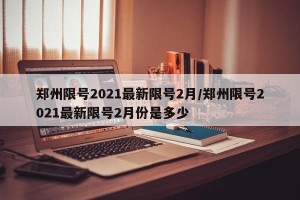 郑州限号2021最新限号2月/郑州限号2021最新限号2月份是多少